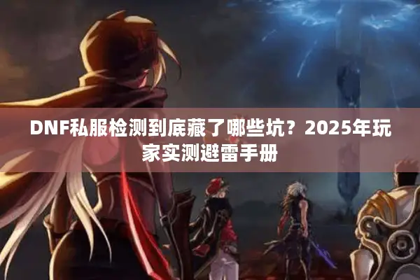 DNF私服检测到底藏了哪些坑？2025年玩家实测避雷手册
