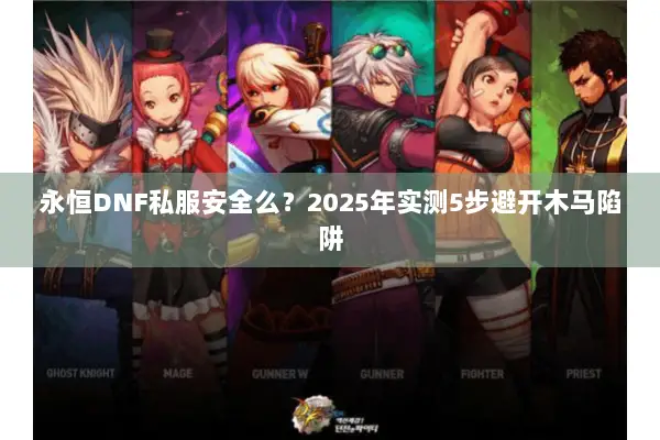 永恒DNF私服安全么？2025年实测5步避开木马陷阱
