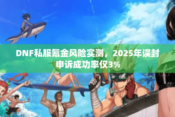 DNF私服氪金风险实测，2025年误封申诉成功率仅3%