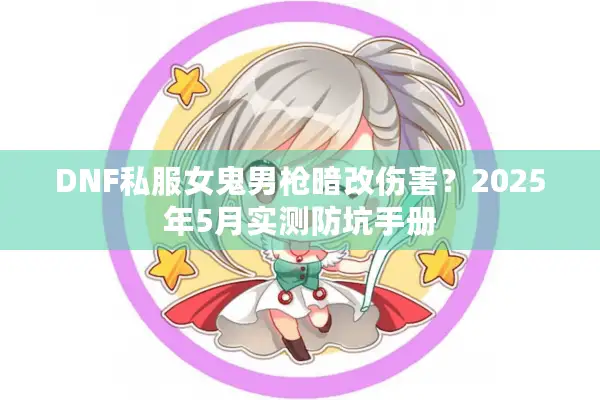 DNF私服女鬼男枪暗改伤害？2025年5月实测防坑手册