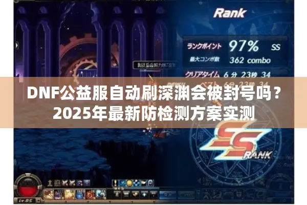 DNF公益服自动刷深渊会被封号吗？2025年最新防检测方案实测