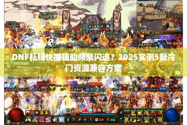 DNF私服快播辅助频繁闪退？2025实测5款冷门资源兼容方案