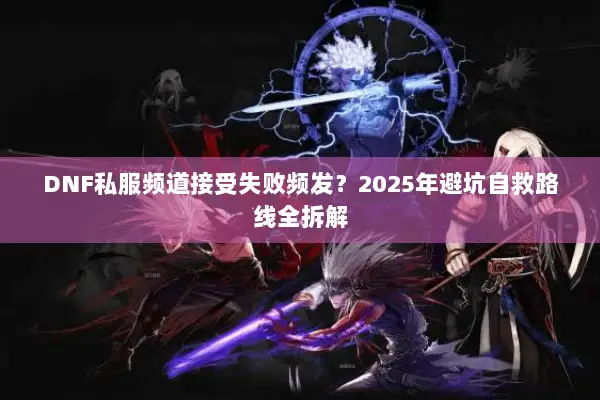 DNF私服频道接受失败频发？2025年避坑自救路线全拆解