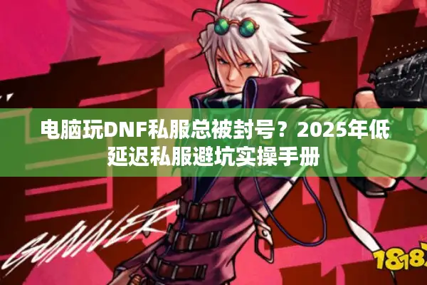 电脑玩DNF私服总被封号？2025年低延迟私服避坑实操手册
