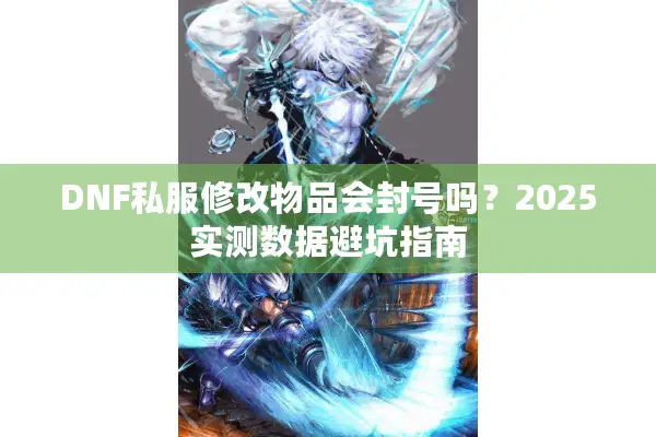DNF私服修改物品会封号吗？2025实测数据避坑指南