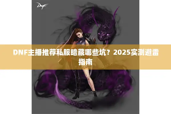 DNF主播推荐私服暗藏哪些坑？2025实测避雷指南