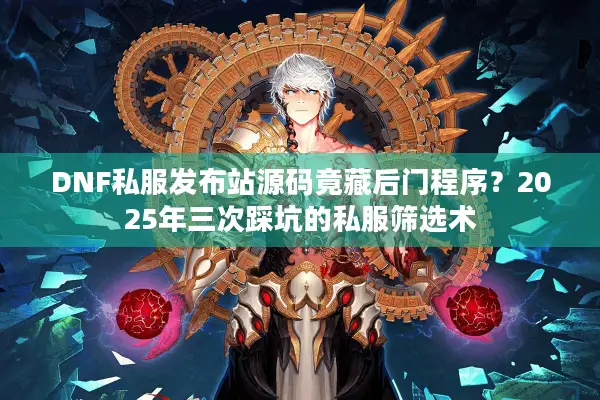 DNF私服发布站源码竟藏后门程序？2025年三次踩坑的私服筛选术