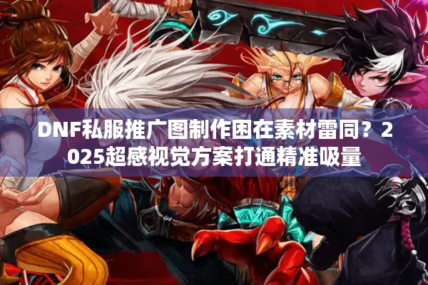 DNF私服推广图制作困在素材雷同？2025超感视觉方案打通精准吸量
