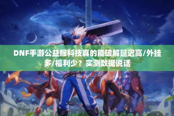 DNF手游公益服科技真的能破解延迟高/外挂多/福利少？实测数据说话