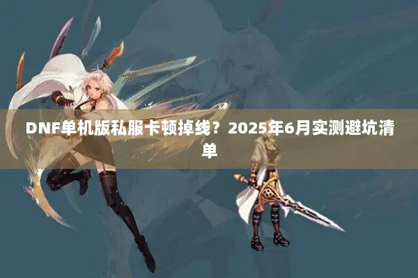 DNF单机版私服卡顿掉线？2025年6月实测避坑清单