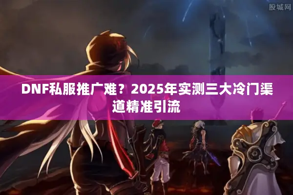 DNF私服推广难？2025年实测三大冷门渠道精准引流
