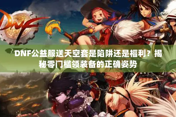DNF公益服送天空套是陷阱还是福利？揭秘零门槛领装备的正确姿势