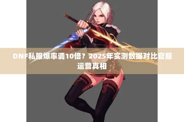 DNF私服爆率调10倍？2025年实测数据对比官服运营真相