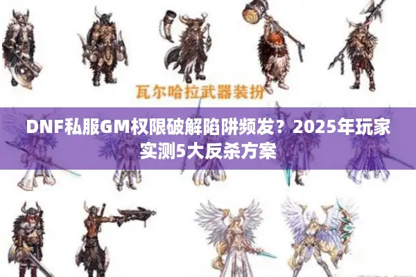 DNF私服GM权限破解陷阱频发？2025年玩家实测5大反杀方案