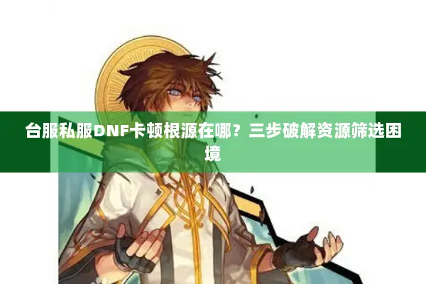 台服私服DNF卡顿根源在哪？三步破解资源筛选困境