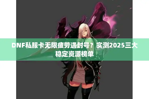 DNF私服卡无限疲劳遇封号？实测2025三大稳定资源榜单