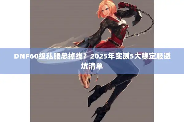 DNF60级私服总掉线？2025年实测5大稳定服避坑清单