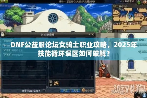 DNF公益服论坛女骑士职业攻略，2025年技能循环误区如何破解？