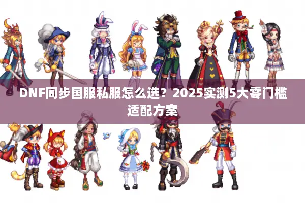DNF同步国服私服怎么选？2025实测5大零门槛适配方案