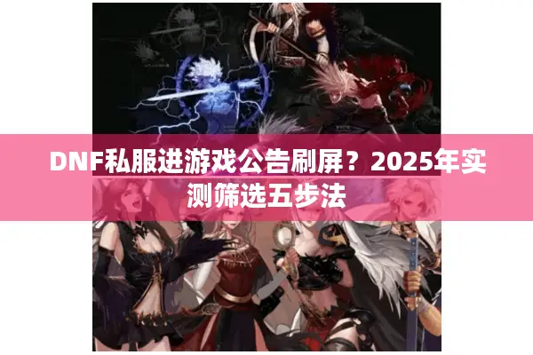 DNF私服进游戏公告刷屏？2025年实测筛选五步法