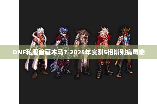 DNF私服暗藏木马？2025年实测5招辨别病毒端