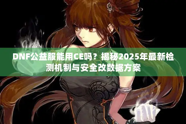 DNF公益服能用CE吗？揭秘2025年最新检测机制与安全改数据方案