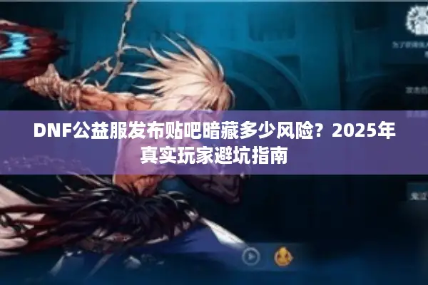 DNF公益服发布贴吧暗藏多少风险？2025年真实玩家避坑指南