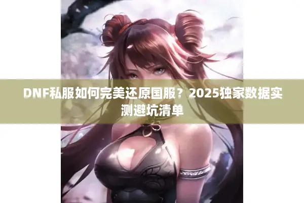 DNF私服如何完美还原国服？2025独家数据实测避坑清单
