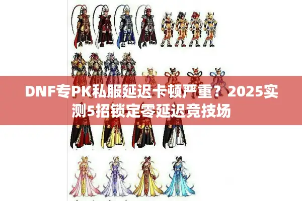 DNF专PK私服延迟卡顿严重？2025实测5招锁定零延迟竞技场