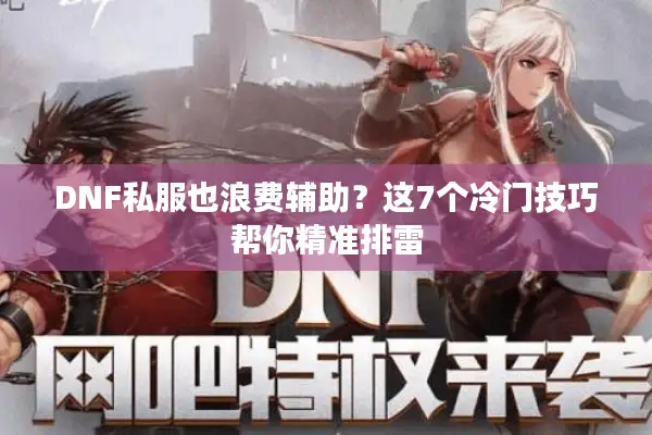 DNF私服也浪费辅助？这7个冷门技巧帮你精准排雷