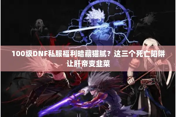 100级DNF私服福利暗藏猫腻？这三个死亡陷阱让肝帝变韭菜
