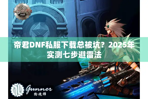 帝君DNF私服下载总被坑？2025年实测七步避雷法