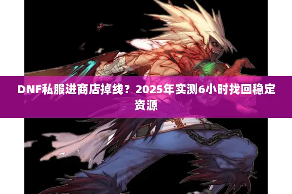 DNF私服进商店掉线？2025年实测6小时找回稳定资源