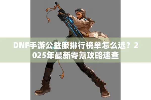 DNF手游公益服排行榜单怎么选？2025年最新零氪攻略速查