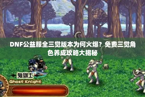 DNF公益服全三觉版本为何火爆？免费三觉角色养成攻略大揭秘