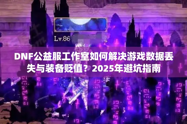 DNF公益服工作室如何解决游戏数据丢失与装备贬值？2025年避坑指南