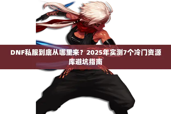DNF私服到底从哪里来？2025年实测7个冷门资源库避坑指南