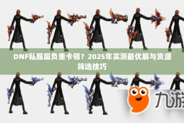 DNF私服超负重卡顿？2025年实测最优解与资源筛选技巧