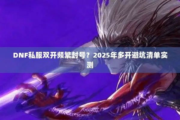 DNF私服双开频繁封号？2025年多开避坑清单实测