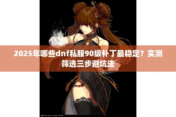 2025年哪些dnf私服90级补丁最稳定？实测筛选三步避坑法