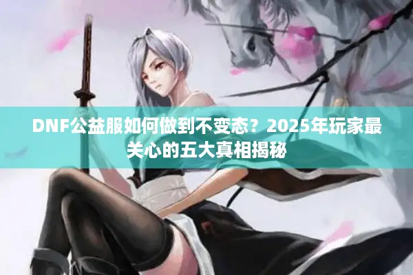 DNF公益服如何做到不变态？2025年玩家最关心的五大真相揭秘