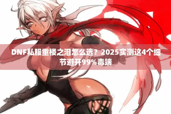 DNF私服重楼之泪怎么选？2025实测这4个细节避开99%毒端