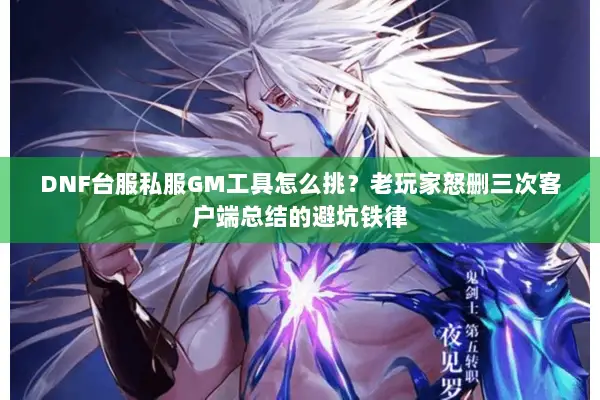 DNF台服私服GM工具怎么挑？老玩家怒删三次客户端总结的避坑铁律