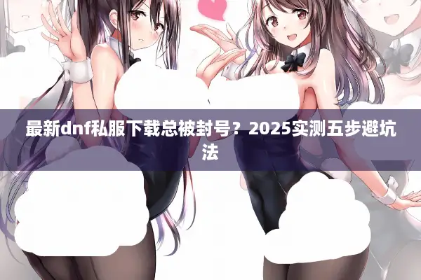 最新dnf私服下载总被封号？2025实测五步避坑法