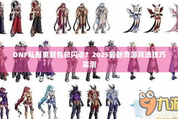 DNF私服更新包总闪退？2025最新资源筛选技巧实测