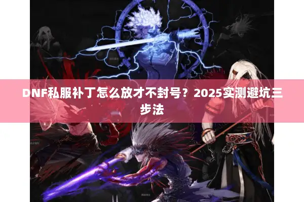 DNF私服补丁怎么放才不封号？2025实测避坑三步法