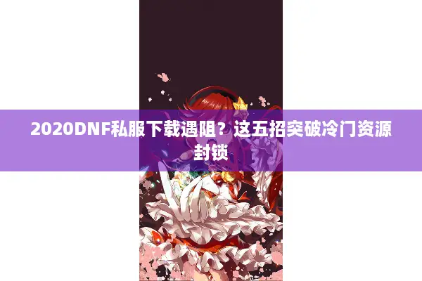 2020DNF私服下载遇阻？这五招突破冷门资源封锁