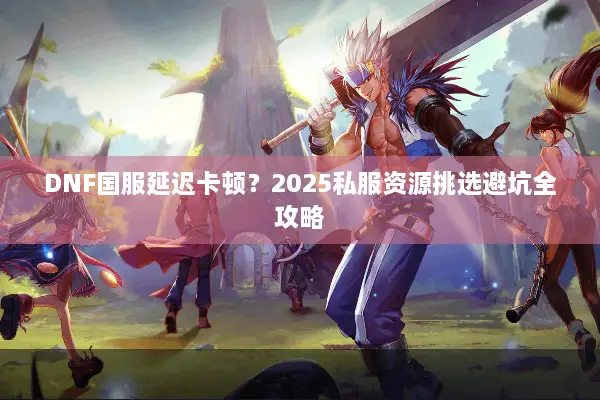 DNF国服延迟卡顿？2025私服资源挑选避坑全攻略