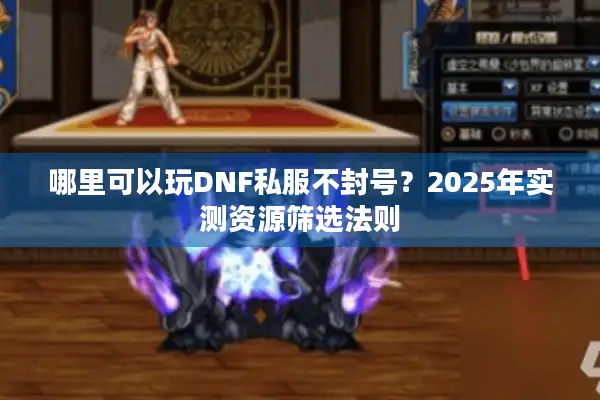 哪里可以玩DNF私服不封号？2025年实测资源筛选法则
