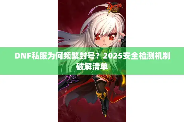DNF私服为何频繁封号？2025安全检测机制破解清单
